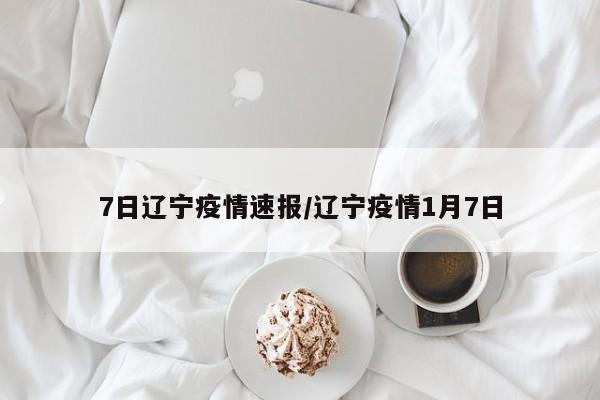 7日辽宁疫情速报/辽宁疫情1月7日