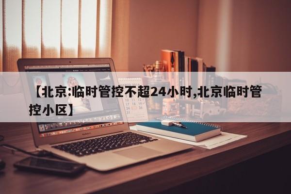 【北京:临时管控不超24小时,北京临时管控小区】