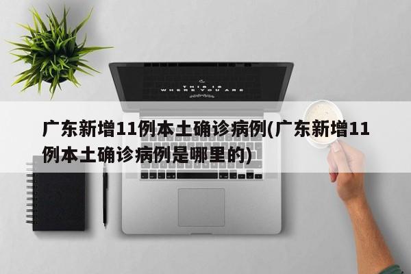 广东新增11例本土确诊病例(广东新增11例本土确诊病例是哪里的)