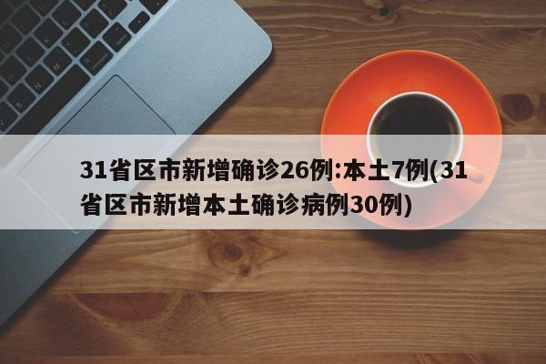 31省区市新增确诊26例:本土7例(31省区市新增本土确诊病例30例)