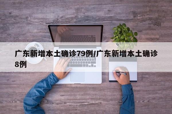 广东新增本土确诊79例/广东新增本土确诊8例