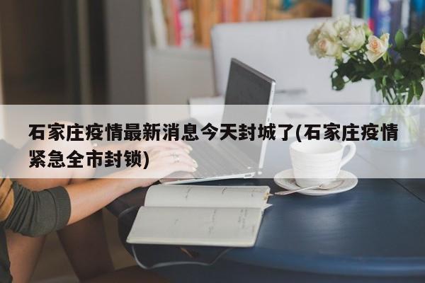 石家庄疫情最新消息今天封城了(石家庄疫情紧急全市封锁)