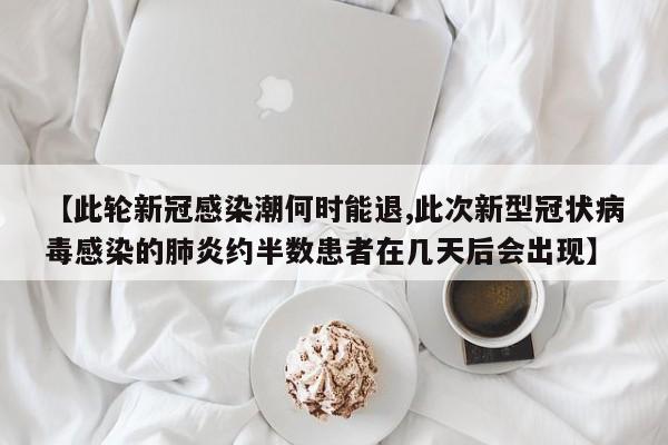 【此轮新冠感染潮何时能退,此次新型冠状病毒感染的肺炎约半数患者在几天后会出现】