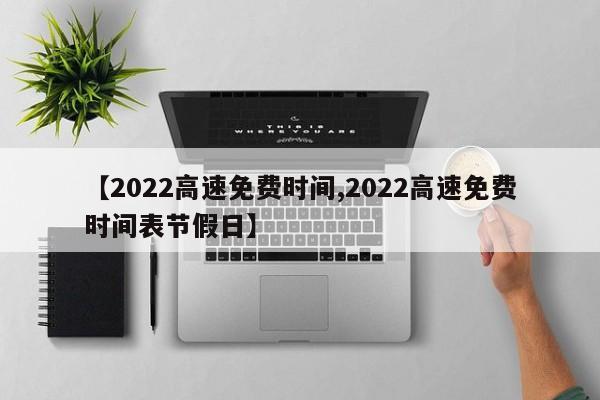 【2022高速免费时间,2022高速免费时间表节假日】
