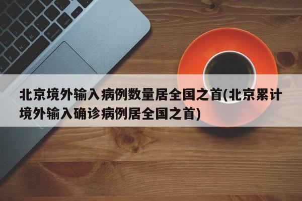 北京境外输入病例数量居全国之首(北京累计境外输入确诊病例居全国之首)