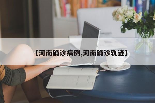 【河南确诊病例,河南确诊轨迹】