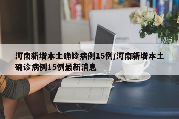 河南新增本土确诊病例15例/河南新增本土确诊病例15例最新消息