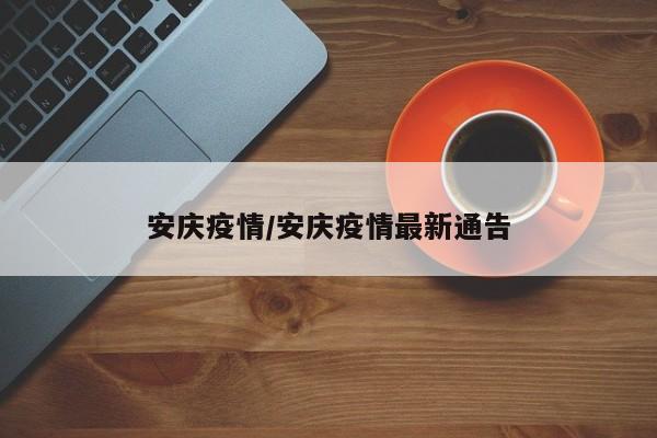 安庆疫情/安庆疫情最新通告