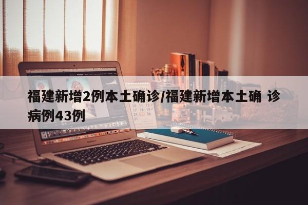 福建新增2例本土确诊/福建新增本土确 诊病例43例