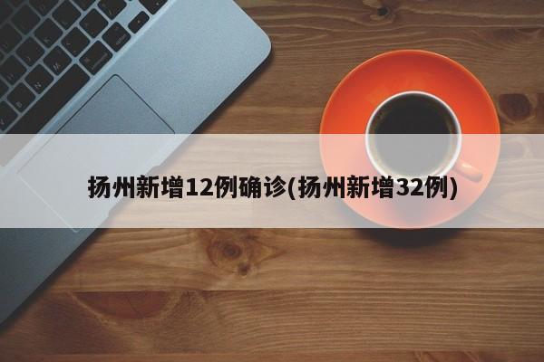 扬州新增12例确诊(扬州新增32例)