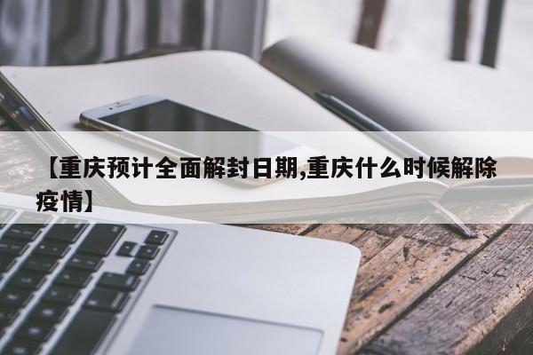 【重庆预计全面解封日期,重庆什么时候解除疫情】