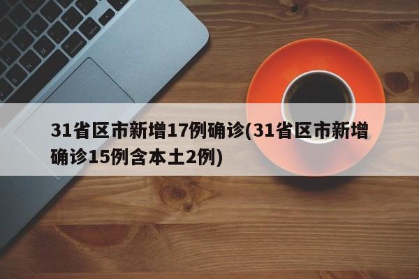 31省区市新增17例确诊(31省区市新增确诊15例含本土2例)