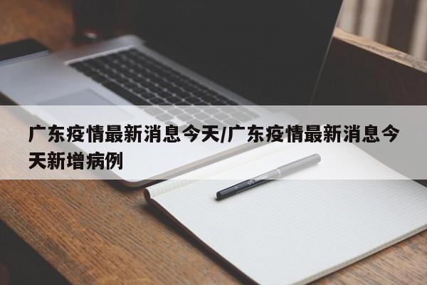 广东疫情最新消息今天/广东疫情最新消息今天新增病例