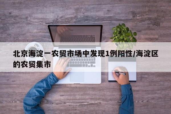 北京海淀一农贸市场中发现1例阳性/海淀区的农贸集市
