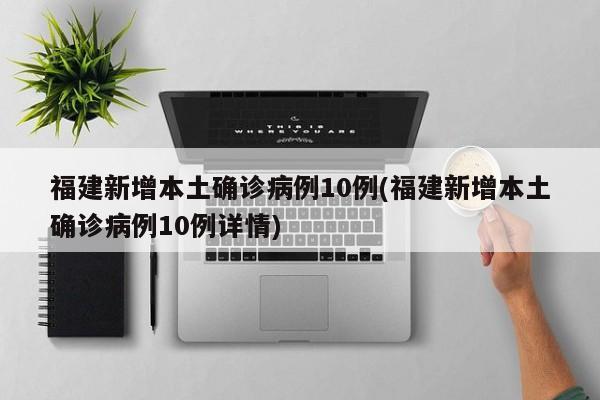 福建新增本土确诊病例10例(福建新增本土确诊病例10例详情)
