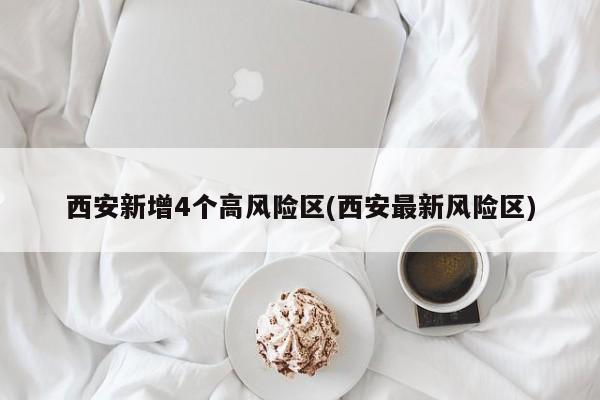 西安新增4个高风险区(西安最新风险区)