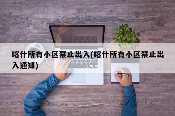 喀什所有小区禁止出入(喀什所有小区禁止出入通知)