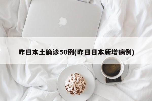 昨日本土确诊50例(昨日日本新增病例)