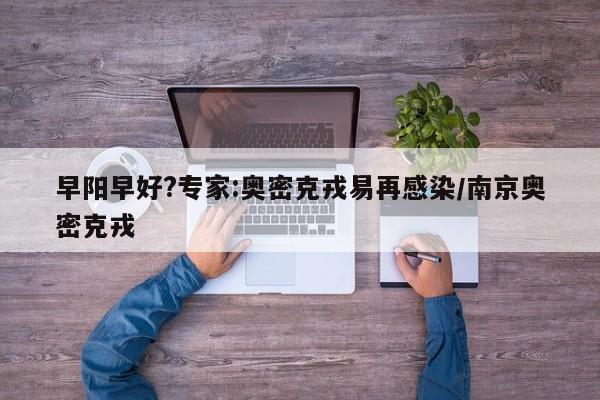 早阳早好?专家:奥密克戎易再感染/南京奥密克戎