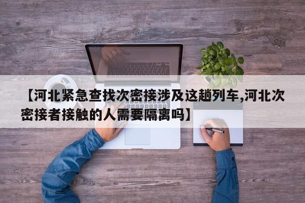 【河北紧急查找次密接涉及这趟列车,河北次密接者接触的人需要隔离吗】