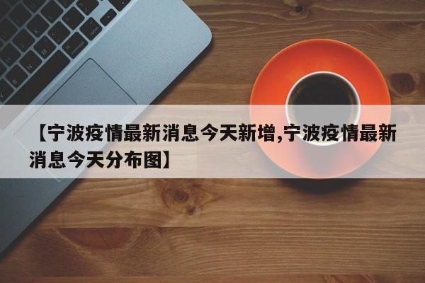 【宁波疫情最新消息今天新增,宁波疫情最新消息今天分布图】