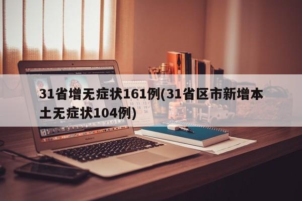 31省增无症状161例(31省区市新增本土无症状104例)