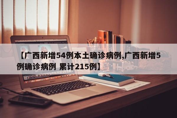 【广西新增54例本土确诊病例,广西新增5例确诊病例 累计215例】