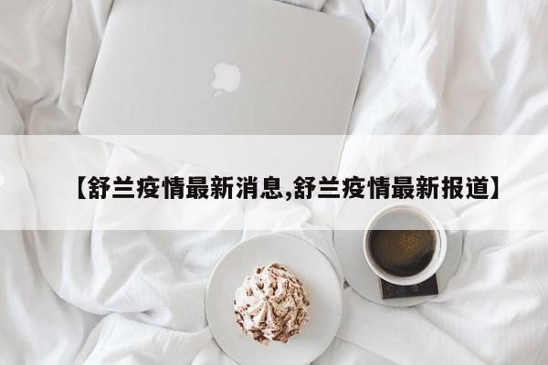 【舒兰疫情最新消息,舒兰疫情最新报道】