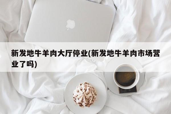 新发地牛羊肉大厅停业(新发地牛羊肉市场营业了吗)
