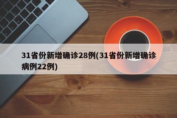 31省份新增确诊28例(31省份新增确诊病例22例)