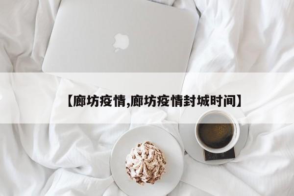 【廊坊疫情,廊坊疫情封城时间】