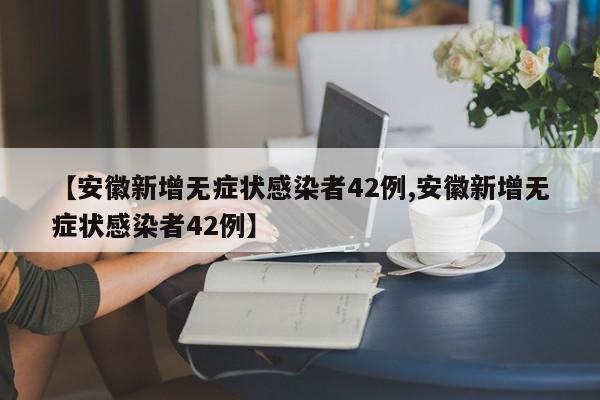 【安徽新增无症状感染者42例,安徽新增无症状感染者42例】