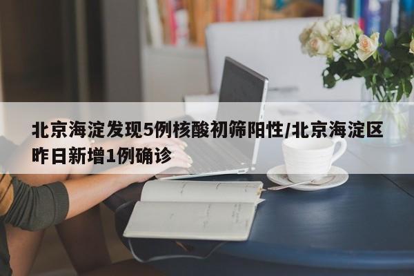 北京海淀发现5例核酸初筛阳性/北京海淀区昨日新增1例确诊