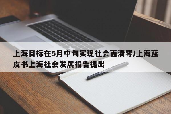 上海目标在5月中旬实现社会面清零/上海蓝皮书上海社会发展报告提出