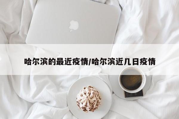 哈尔滨的最近疫情/哈尔滨近几日疫情