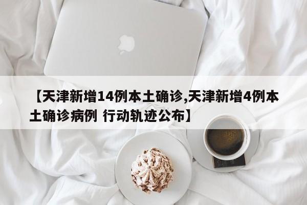 【天津新增14例本土确诊,天津新增4例本土确诊病例 行动轨迹公布】