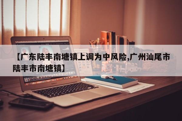 【广东陆丰南塘镇上调为中风险,广州汕尾市陆丰市南塘镇】