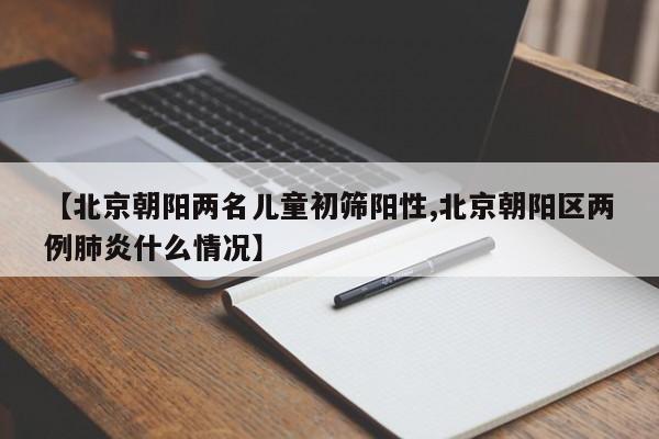 【北京朝阳两名儿童初筛阳性,北京朝阳区两例肺炎什么情况】