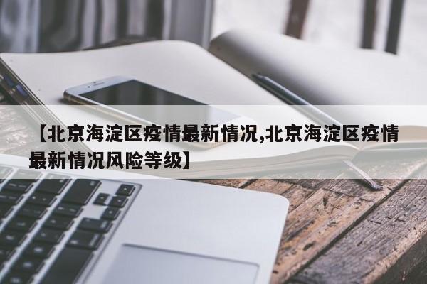 【北京海淀区疫情最新情况,北京海淀区疫情最新情况风险等级】