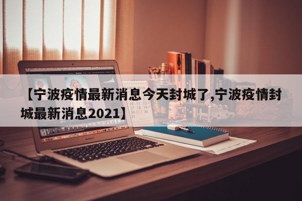 【宁波疫情最新消息今天封城了,宁波疫情封城最新消息2021】
