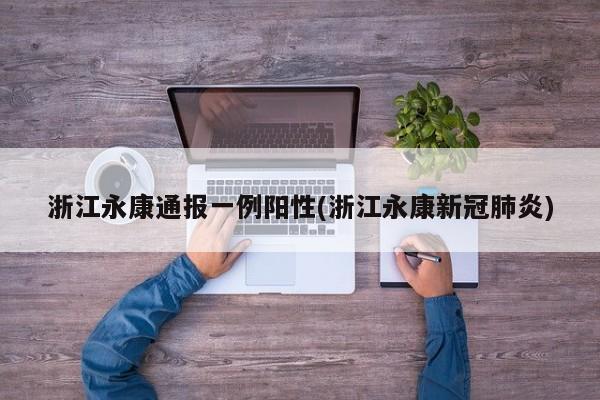 浙江永康通报一例阳性(浙江永康新冠肺炎)