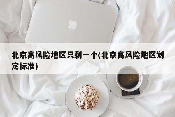 北京高风险地区只剩一个(北京高风险地区划定标准)