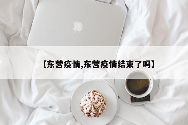 【东营疫情,东营疫情结束了吗】