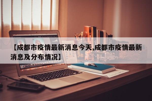 【成都市疫情最新消息今天,成都市疫情最新消息及分布情况】