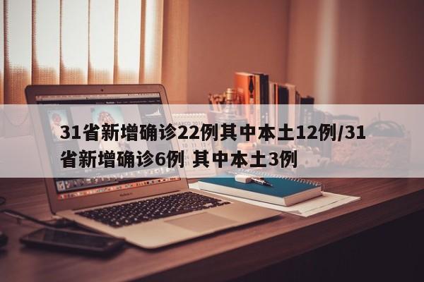 31省新增确诊22例其中本土12例/31省新增确诊6例 其中本土3例