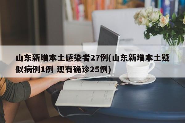 山东新增本土感染者27例(山东新增本土疑似病例1例 现有确诊25例)