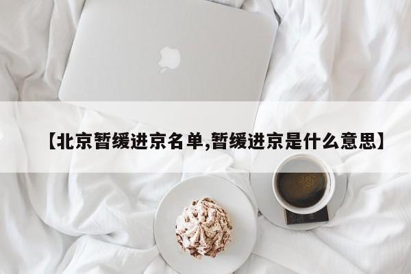 【北京暂缓进京名单,暂缓进京是什么意思】