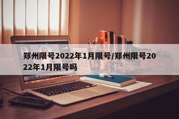 郑州限号2022年1月限号/郑州限号2022年1月限号吗