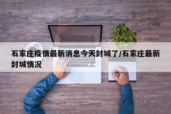 石家庄疫情最新消息今天封城了/石家庄最新封城情况