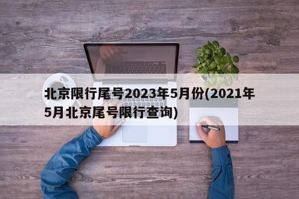 北京限行尾号2023年5月份(2021年5月北京尾号限行查询)